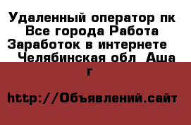 Удаленный оператор пк - Все города Работа » Заработок в интернете   . Челябинская обл.,Аша г.